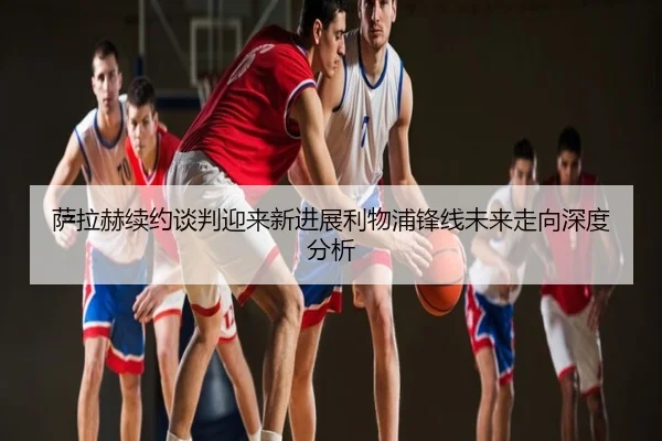 萨拉赫续约谈判迎来新进展利物浦锋线未来走向深度分析