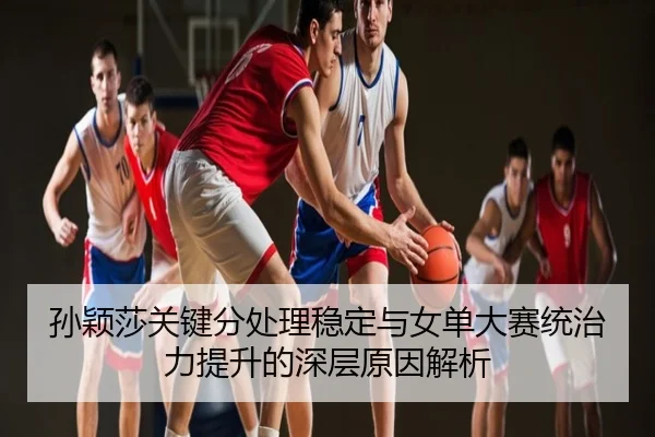 孙颖莎关键分处理稳定与女单大赛统治力提升的深层原因解析