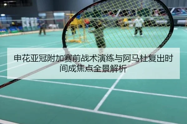 申花亚冠附加赛前战术演练与阿马杜复出时间成焦点全景解析