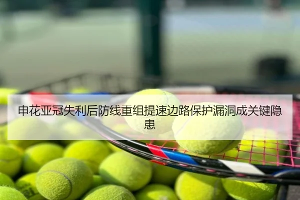 申花亚冠失利后防线重组提速边路保护漏洞成关键隐患
