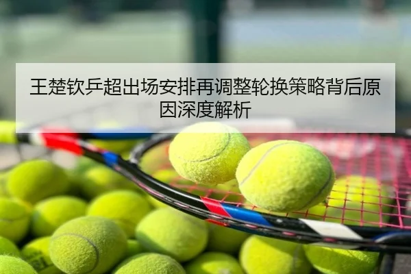 王楚钦乒超出场安排再调整轮换策略背后原因深度解析